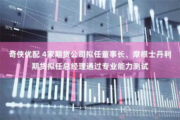 奇侠优配 4家期货公司拟任董事长、摩根士丹利期货拟任总经理通过专业能力测试