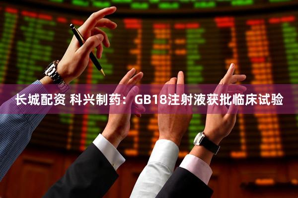 长城配资 科兴制药：GB18注射液获批临床试验