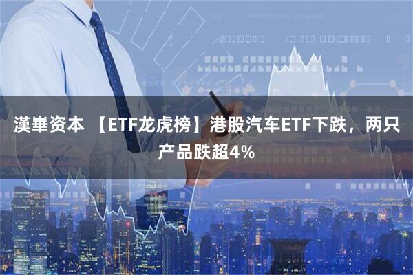 漢崋资本 【ETF龙虎榜】港股汽车ETF下跌，两只产品跌超4%