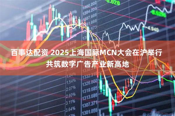 百事达配资 2025上海国际MCN大会在沪举行 共筑数字广告产业新高地