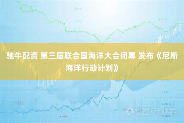 驰牛配资 第三届联合国海洋大会闭幕 发布《尼斯海洋行动计划》