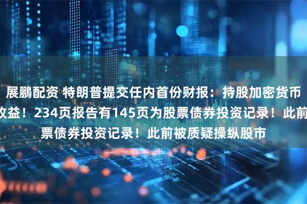 展鵬配资 特朗普提交任内首份财报：持股加密货币平台获超4亿元收益！234页报告有145页为股票债券投资记录！此前被质疑操纵股市