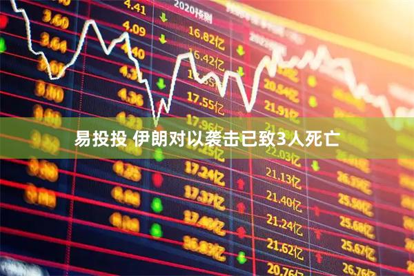 易投投 伊朗对以袭击已致3人死亡