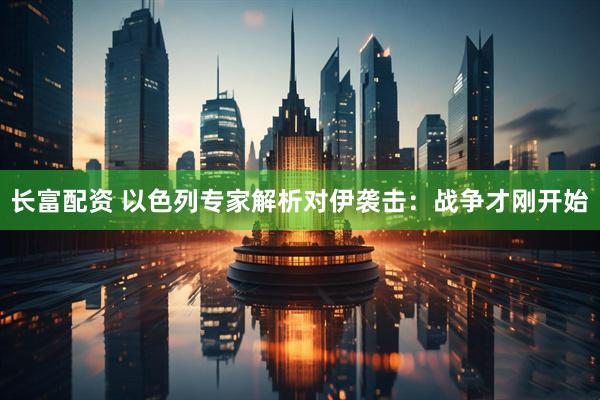 长富配资 以色列专家解析对伊袭击：战争才刚开始