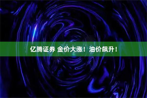 亿腾证券 金价大涨！油价飙升！