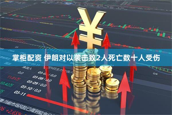 掌柜配资 伊朗对以袭击致2人死亡数十人受伤