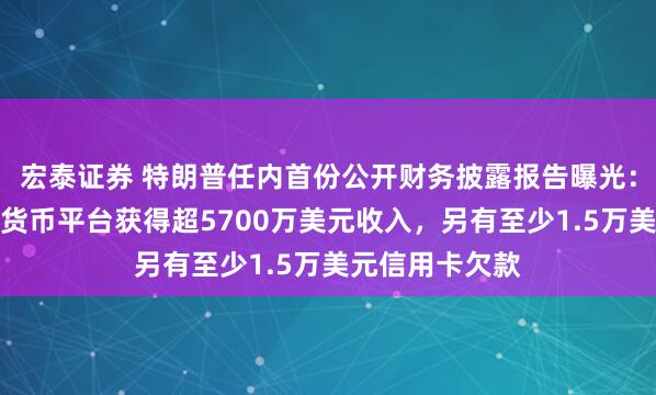 宏泰证券 特朗普任内首份公开财务披露报告曝光：通过持股加密货币平台获得超5700万美元收入，另有至少1.5万美元信用卡欠款