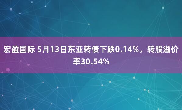 宏盈国际 5月13日东亚转债下跌0.14%，转股溢价率30.54%