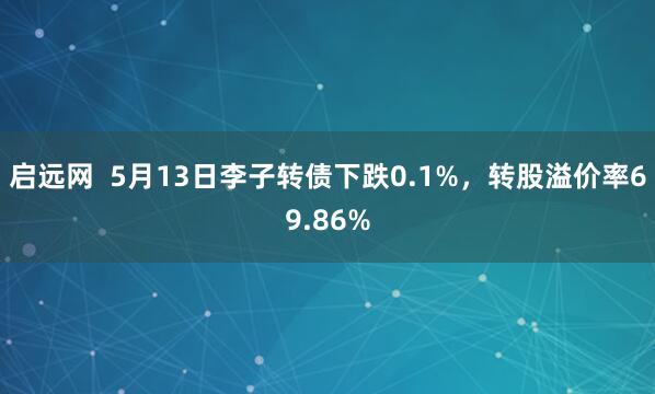 启远网  5月13日李子转债下跌0.1%，转股溢价率69.86%