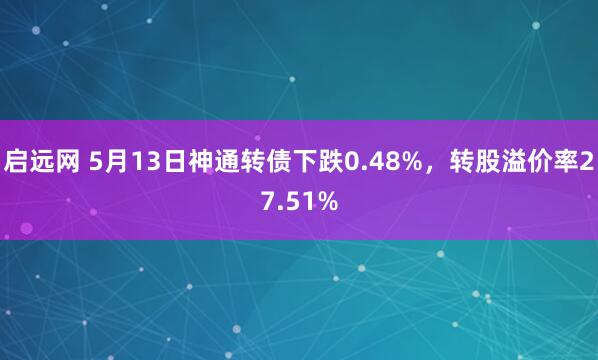启远网 5月13日神通转债下跌0.48%，转股溢价率27.51%