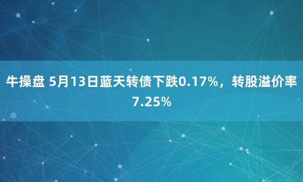 牛操盘 5月13日蓝天转债下跌0.17%，转股溢价率7.25%