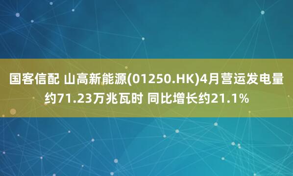 国客信配 山高新能源(01250.HK)4月营运发电量约71.23万兆瓦时 同比增长约21.1%