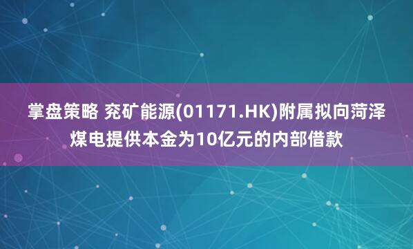 掌盘策略 兖矿能源(01171.HK)附属拟向菏泽煤电提供本金为10亿元的内部借款