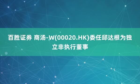 百胜证券 商汤-W(00020.HK)委任邱达根为独立非执行董事