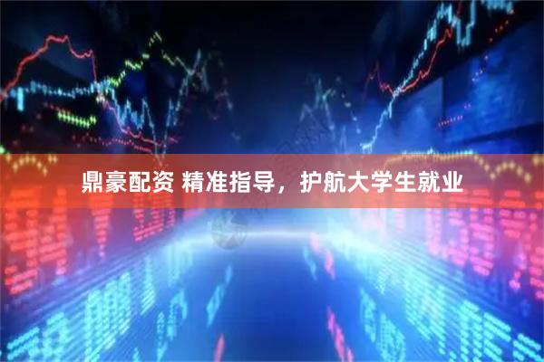 鼎豪配资 精准指导，护航大学生就业