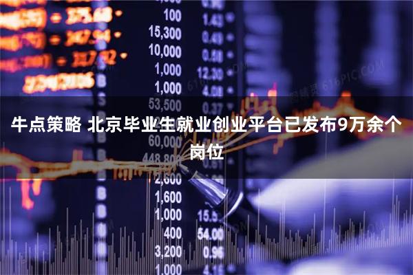 牛点策略 北京毕业生就业创业平台已发布9万余个岗位