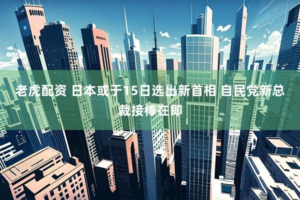 老虎配资 日本或于15日选出新首相 自民党新总裁接棒在即