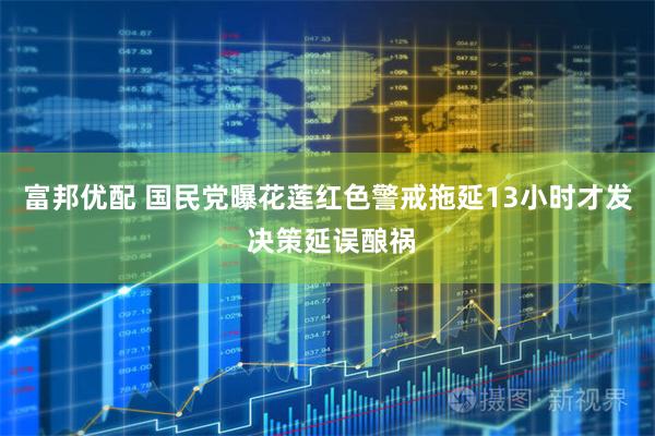 富邦优配 国民党曝花莲红色警戒拖延13小时才发 决策延误酿祸
