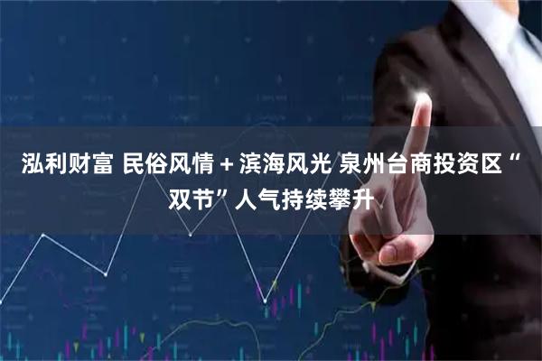 泓利财富 民俗风情＋滨海风光 泉州台商投资区“双节”人气持续攀升