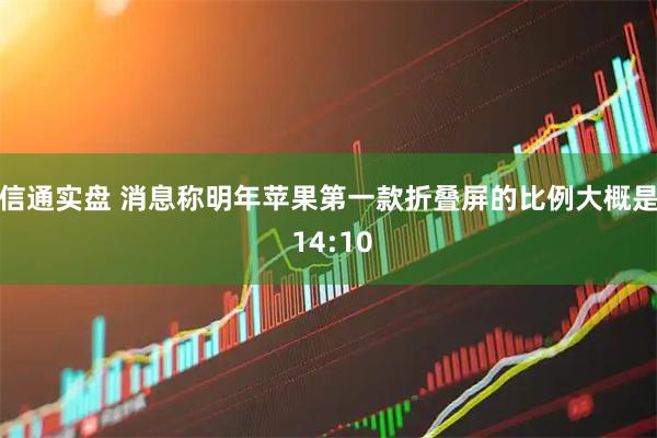 信通实盘 消息称明年苹果第一款折叠屏的比例大概是 14:10