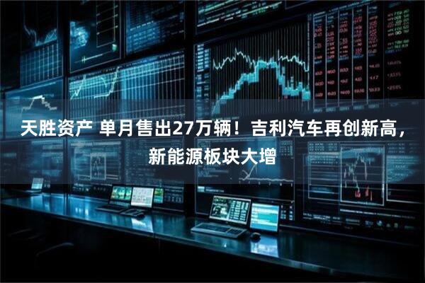 天胜资产 单月售出27万辆！吉利汽车再创新高，新能源板块大增