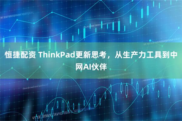 恒捷配资 ThinkPad更新思考，从生产力工具到中网AI伙伴