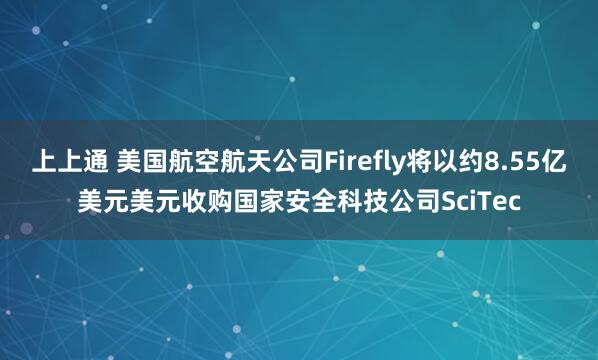 上上通 美国航空航天公司Firefly将以约8.55亿美元美元收购国家安全科技公司SciTec