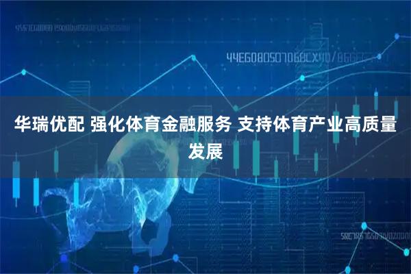 华瑞优配 强化体育金融服务 支持体育产业高质量发展