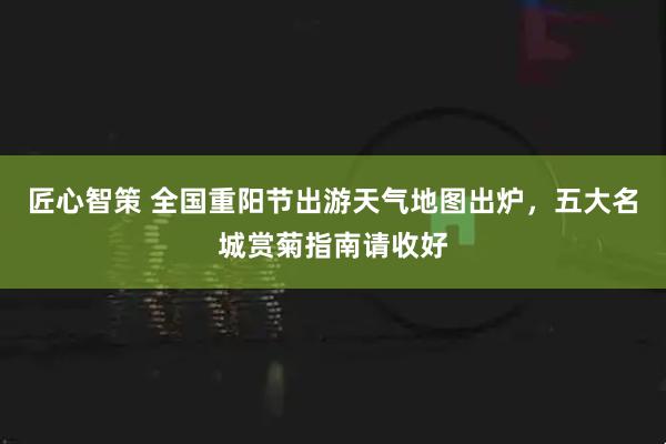 匠心智策 全国重阳节出游天气地图出炉，五大名城赏菊指南请收好