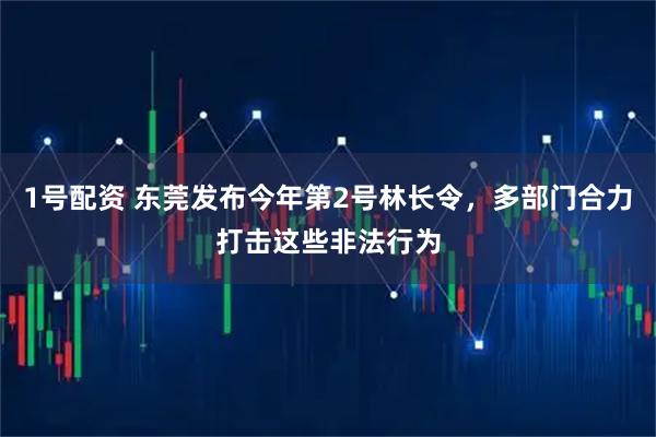 1号配资 东莞发布今年第2号林长令，多部门合力打击这些非法行为