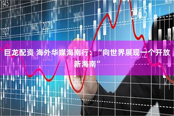 巨龙配资 海外华媒海南行：“向世界展现一个开放新海南”
