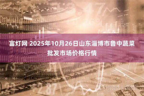 富灯网 2025年10月26日山东淄博市鲁中蔬菜批发市场价格行情