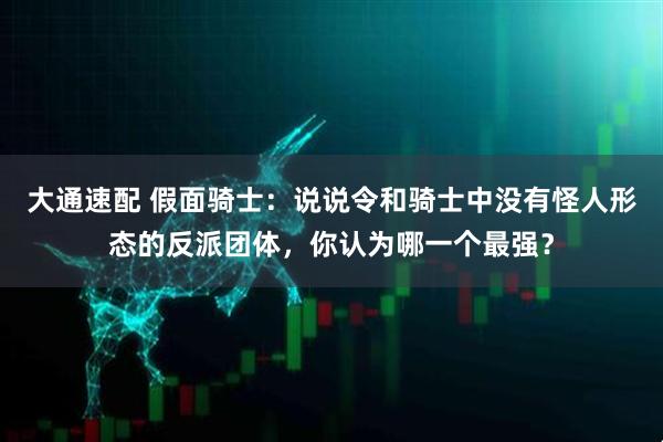 大通速配 假面骑士：说说令和骑士中没有怪人形态的反派团体，你认为哪一个最强？