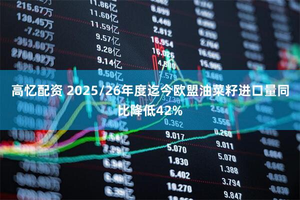 高忆配资 2025/26年度迄今欧盟油菜籽进口量同比降低42%