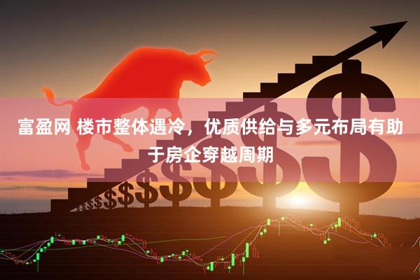 富盈网 楼市整体遇冷，优质供给与多元布局有助于房企穿越周期