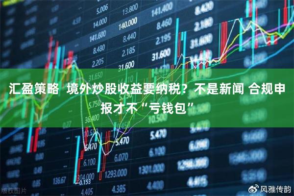 汇盈策略  境外炒股收益要纳税？不是新闻 合规申报才不“亏钱包”