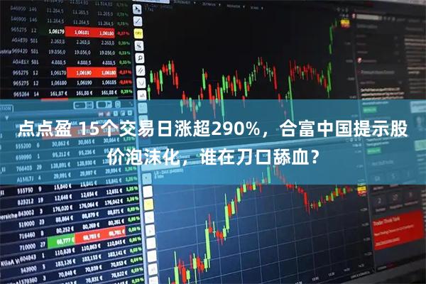点点盈 15个交易日涨超290%，合富中国提示股价泡沫化，谁在刀口舔血？