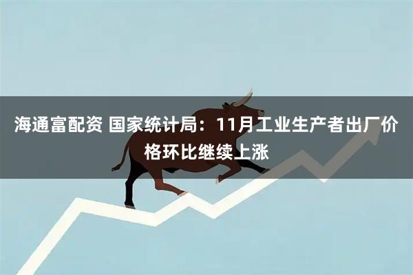 海通富配资 国家统计局：11月工业生产者出厂价格环比继续上涨