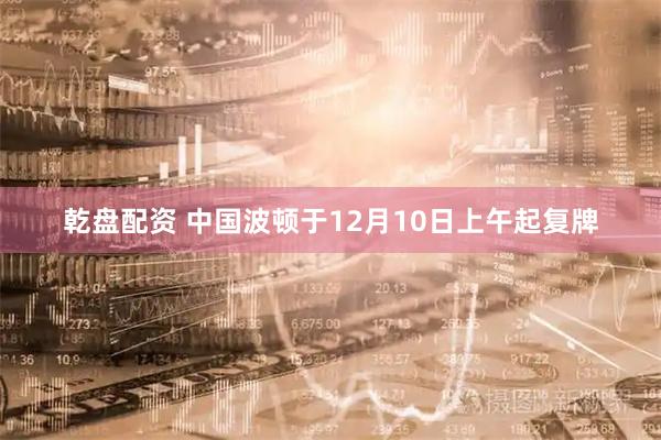 乾盘配资 中国波顿于12月10日上午起复牌