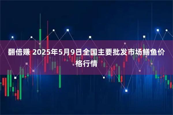 翻倍赚 2025年5月9日全国主要批发市场鳝鱼价格行情