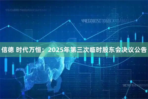 信德 时代万恒：2025年第三次临时股东会决议公告