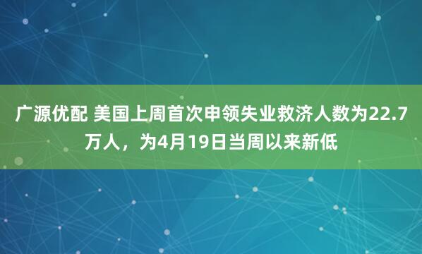 广源优配 美国上周首次申领失业救济人数为22.7万人，为4月19日当周以来新低
