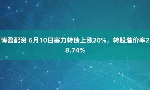 博盈配资 6月10日塞力转债上涨20%，转股溢价率28.74%