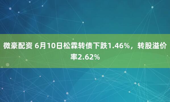 微豪配资 6月10日松霖转债下跌1.46%，转股溢价率2.62%