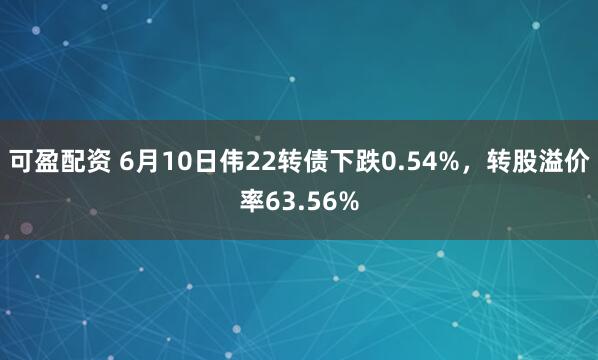 可盈配资 6月10日伟22转债下跌0.54%，转股溢价率63.56%