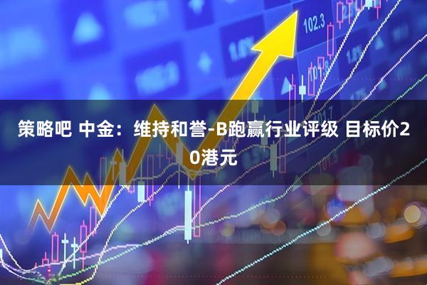 策略吧 中金：维持和誉-B跑赢行业评级 目标价20港元