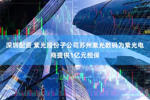 深圳配资 紫光股份子公司苏州紫光数码为紫光电商提供1亿元担保