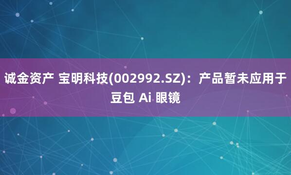 诚金资产 宝明科技(002992.SZ)：产品暂未应用于豆包 Ai 眼镜