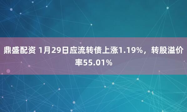 鼎盛配资 1月29日应流转债上涨1.19%，转股溢价率55.01%