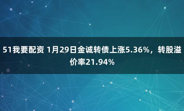 51我要配资 1月29日金诚转债上涨5.36%，转股溢价率21.94%